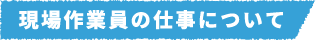 現場作業員の仕事について